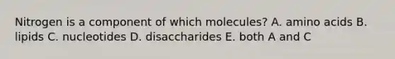 Nitrogen is a component of which molecules? A. amino acids B. lipids C. nucleotides D. disaccharides E. both A and C