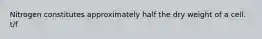 Nitrogen constitutes approximately half the dry weight of a cell. t/f