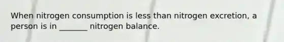 When nitrogen consumption is less than nitrogen excretion, a person is in _______ nitrogen balance.