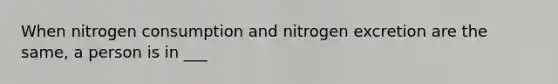 When nitrogen consumption and nitrogen excretion are the same, a person is in ___