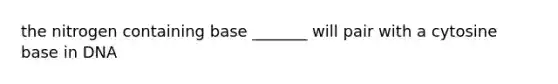 the nitrogen containing base _______ will pair with a cytosine base in DNA