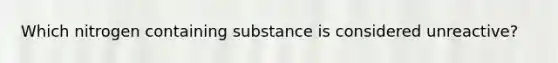 Which nitrogen containing substance is considered unreactive?