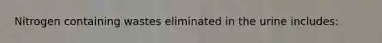 Nitrogen containing wastes eliminated in the urine includes: