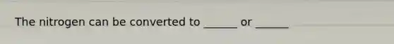The nitrogen can be converted to ______ or ______