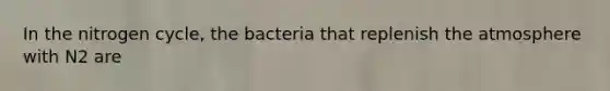 In the nitrogen cycle, the bacteria that replenish the atmosphere with N2 are