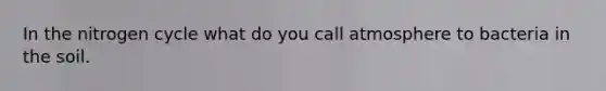 In the nitrogen cycle what do you call atmosphere to bacteria in the soil.