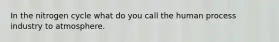 In the nitrogen cycle what do you call the human process industry to atmosphere.