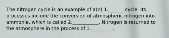 The nitrogen cycle is an example of a(n) 1._______cycle. Its processes include the conversion of atmospheric nitrogen into ammonia, which is called 2.___________. Nitrogen is returned to the atmosphere in the process of 3._________.