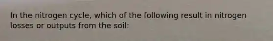 In <a href='https://www.questionai.com/knowledge/kbs8ipDdy2-the-nitrogen-cycle' class='anchor-knowledge'>the nitrogen cycle</a>, which of the following result in nitrogen losses or outputs from the soil: