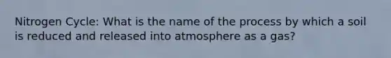 Nitrogen Cycle: What is the name of the process by which a soil is reduced and released into atmosphere as a gas?