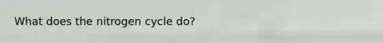 What does the nitrogen cycle do?