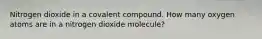 Nitrogen dioxide in a covalent compound. How many oxygen atoms are in a nitrogen dioxide molecule?