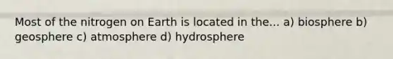 Most of the nitrogen on Earth is located in the... a) biosphere b) geosphere c) atmosphere d) hydrosphere