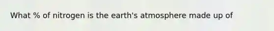 What % of nitrogen is the earth's atmosphere made up of