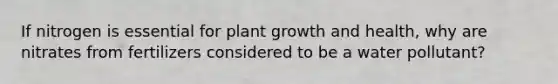 If nitrogen is essential for plant growth and health, why are nitrates from fertilizers considered to be a water pollutant?