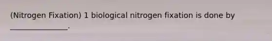 (Nitrogen Fixation) 1 biological nitrogen fixation is done by _______________.