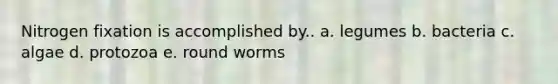 Nitrogen fixation is accomplished by.. a. legumes b. bacteria c. algae d. protozoa e. round worms