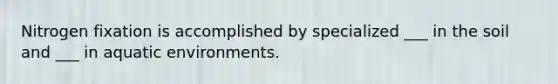 Nitrogen fixation is accomplished by specialized ___ in the soil and ___ in aquatic environments.