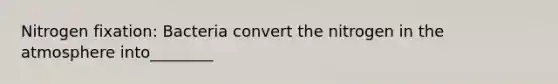Nitrogen fixation: Bacteria convert the nitrogen in the atmosphere into________