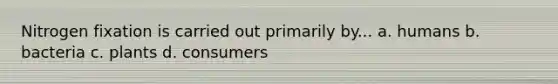 Nitrogen fixation is carried out primarily by... a. humans b. bacteria c. plants d. consumers