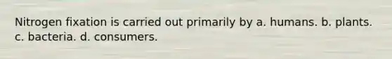 Nitrogen fixation is carried out primarily by a. humans. b. plants. c. bacteria. d. consumers.