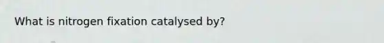 What is nitrogen fixation catalysed by?