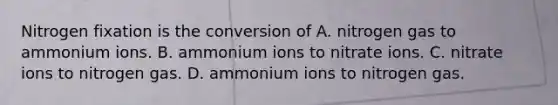 Nitrogen fixation is the conversion of A. nitrogen gas to ammonium ions. B. ammonium ions to nitrate ions. C. nitrate ions to nitrogen gas. D. ammonium ions to nitrogen gas.