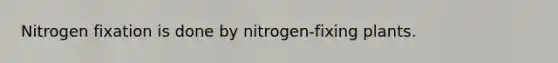 Nitrogen fixation is done by nitrogen-fixing plants.