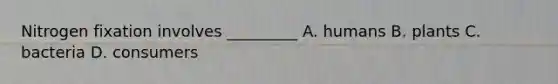 Nitrogen fixation involves _________ A. humans B. plants C. bacteria D. consumers