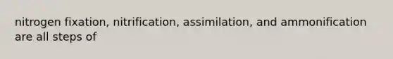 nitrogen fixation, nitrification, assimilation, and ammonification are all steps of