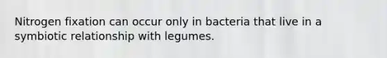 Nitrogen fixation can occur only in bacteria that live in a symbiotic relationship with legumes.