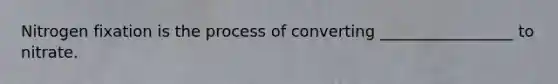 Nitrogen fixation is the process of converting _________________ to nitrate.