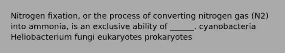 Nitrogen fixation, or the process of converting nitrogen gas (N2) into ammonia, is an exclusive ability of ______. cyanobacteria Heliobacterium fungi eukaryotes prokaryotes