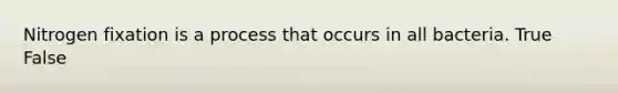 Nitrogen fixation is a process that occurs in all bacteria. True False