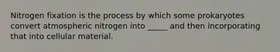 Nitrogen fixation is the process by which some prokaryotes convert atmospheric nitrogen into _____ and then incorporating that into cellular material.