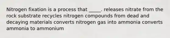 Nitrogen fixation is a process that _____. releases nitrate from the rock substrate recycles nitrogen compounds from dead and decaying materials converts nitrogen gas into ammonia converts ammonia to ammonium