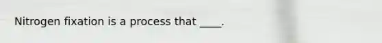 Nitrogen fixation is a process that ____.