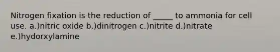 Nitrogen fixation is the reduction of _____ to ammonia for cell use. a.)nitric oxide b.)dinitrogen c.)nitrite d.)nitrate e.)hydorxylamine