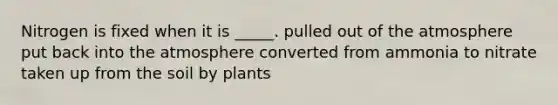 Nitrogen is fixed when it is _____. pulled out of the atmosphere put back into the atmosphere converted from ammonia to nitrate taken up from the soil by plants