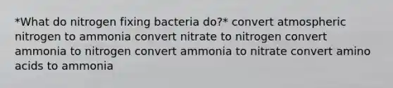 *What do nitrogen fixing bacteria do?* convert atmospheric nitrogen to ammonia convert nitrate to nitrogen convert ammonia to nitrogen convert ammonia to nitrate convert <a href='https://www.questionai.com/knowledge/k9gb720LCl-amino-acids' class='anchor-knowledge'>amino acids</a> to ammonia