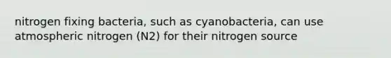 nitrogen fixing bacteria, such as cyanobacteria, can use atmospheric nitrogen (N2) for their nitrogen source