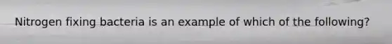 Nitrogen fixing bacteria is an example of which of the following?