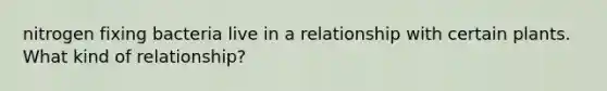 nitrogen fixing bacteria live in a relationship with certain plants. What kind of relationship?