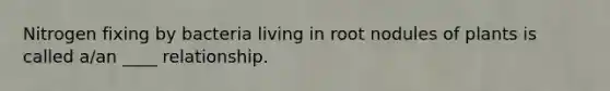 Nitrogen fixing by bacteria living in root nodules of plants is called a/an ____ relationship.
