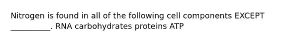 Nitrogen is found in all of the following cell components EXCEPT __________. RNA carbohydrates proteins ATP