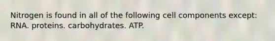 Nitrogen is found in all of the following cell components except: RNA. proteins. carbohydrates. ATP.