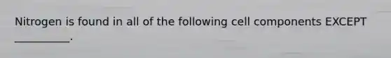 Nitrogen is found in all of the following cell components EXCEPT __________.