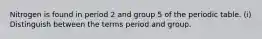 Nitrogen is found in period 2 and group 5 of the periodic table. (i) Distinguish between the terms period and group.