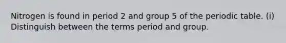 Nitrogen is found in period 2 and group 5 of <a href='https://www.questionai.com/knowledge/kIrBULvFQz-the-periodic-table' class='anchor-knowledge'>the periodic table</a>. (i) Distinguish between the terms period and group.