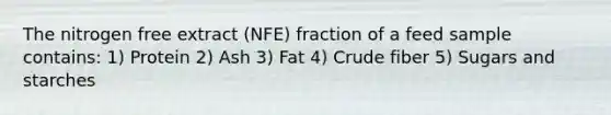 The nitrogen free extract (NFE) fraction of a feed sample contains: 1) Protein 2) Ash 3) Fat 4) Crude fiber 5) Sugars and starches